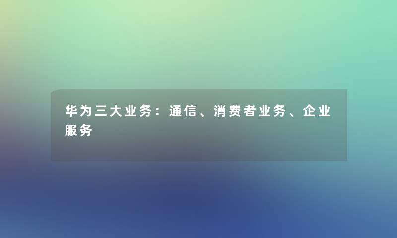 华为三大业务：通信、消费者业务、企业服务