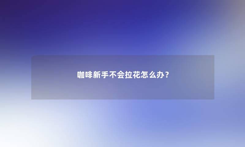 咖啡新手不会拉花怎么办？