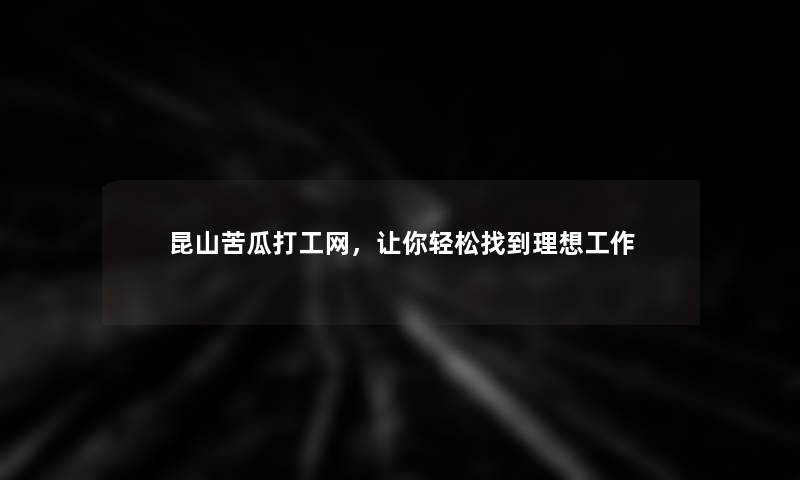 昆山苦瓜打工网，让你轻松找到理想工作