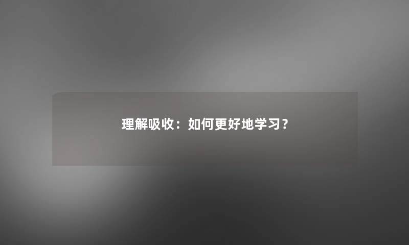 理解吸收：如何更好地学习？