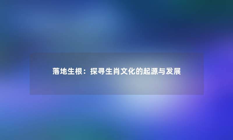 落地生根：探寻生肖文化的起源与发展