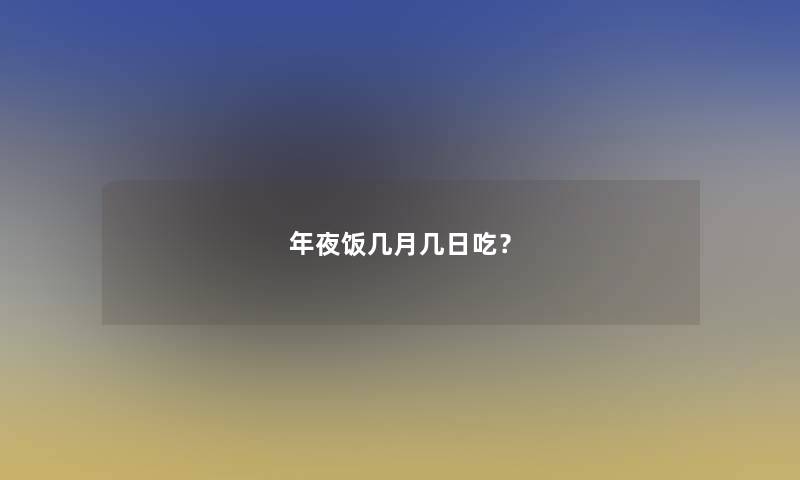 年夜饭几月几日吃? 年夜饭几月几日吃?