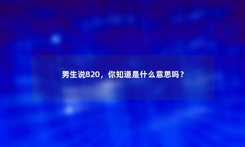 男生说820，你知道是什么意思吗？