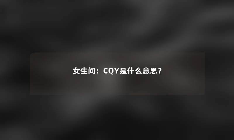 女生问：CQY是什么意思？