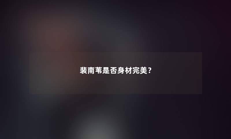 裴南苇是否身材完美？