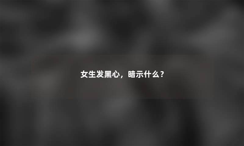 女生发黑心，暗示什么？