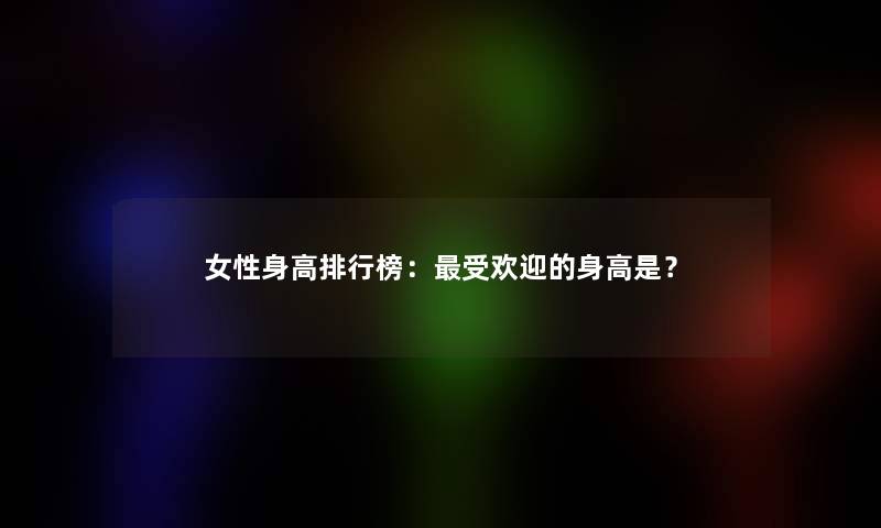 女性身高整理榜：受欢迎的身高是？