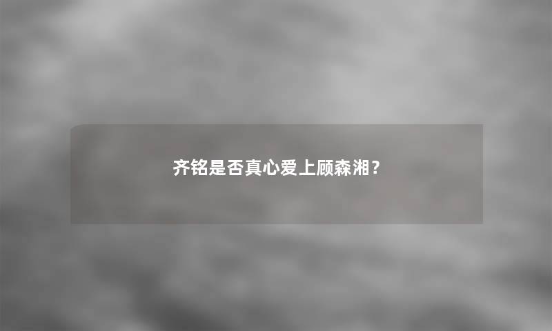 齐铭是否真心爱上顾森湘？