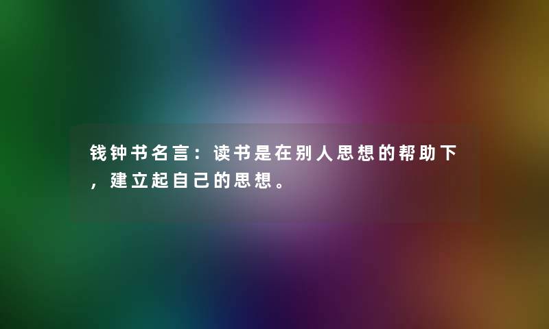 钱钟书名言：读书是在别人思想的帮助下，建立起自己的思想。