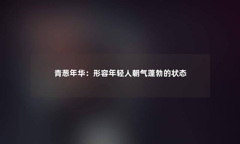 青葱年华：形容年轻人朝气蓬勃的状态