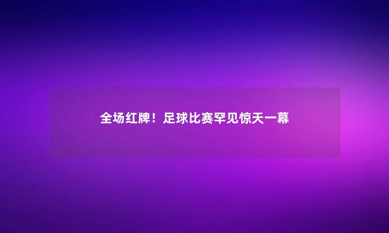 全场红牌！足球比赛罕见惊天一幕