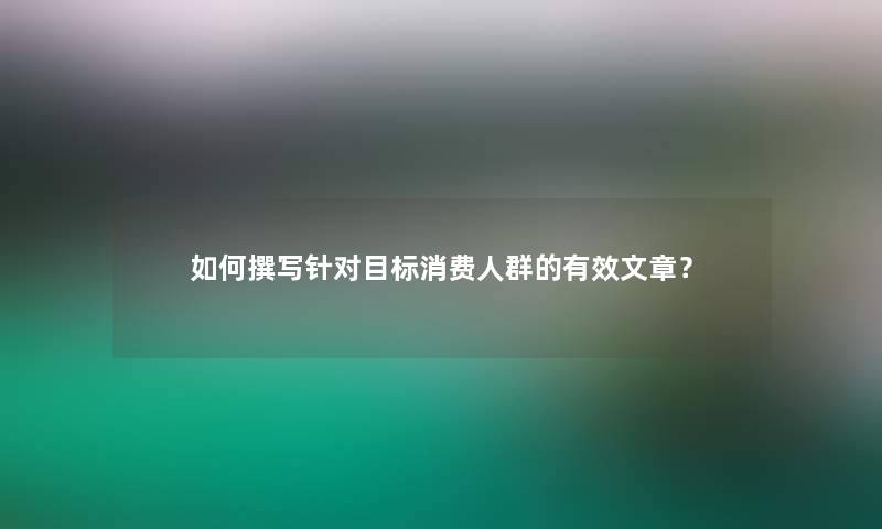 如何撰写针对目标消费人群的有效文章？