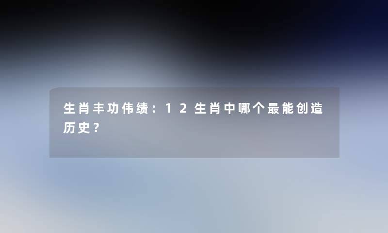 生肖丰功伟绩：12生肖中哪个能创造历史？