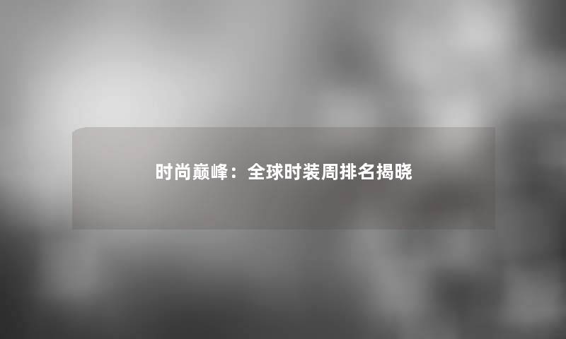 时尚巅峰：全球时装周推荐揭晓