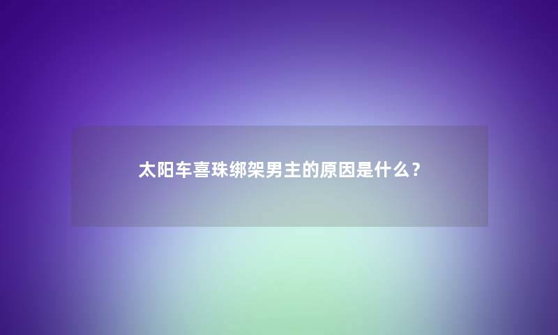 太阳车喜珠绑架男主的原因是什么？