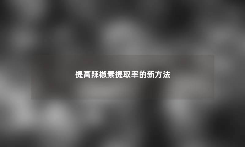 提高辣椒素提取率的新方法