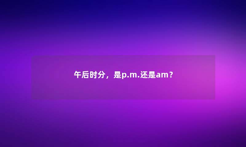 午后时分，是p.m.还是am？