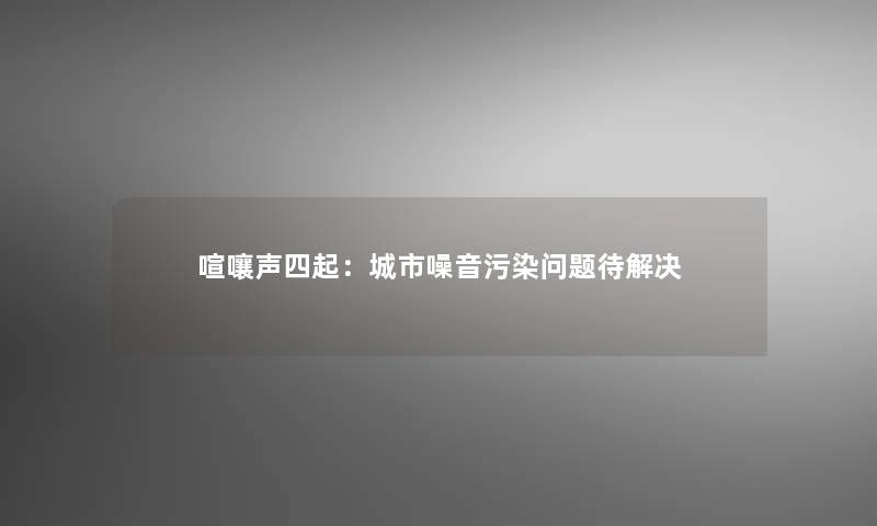 喧嚷声四起：城市噪音污染问题待解决