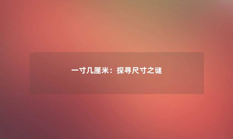 一寸几厘米：探寻尺寸之谜