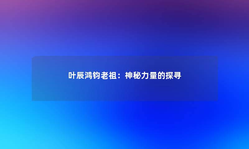 叶辰鸿钧老祖：神秘力量的探寻