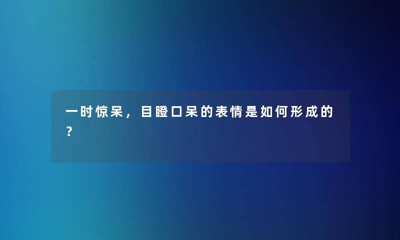 一时惊呆，目瞪口呆的表情是如何形成的？