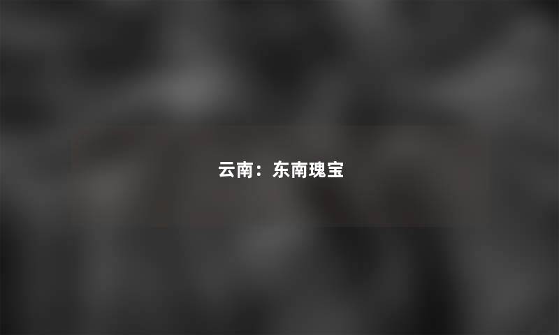 云南：东南瑰宝