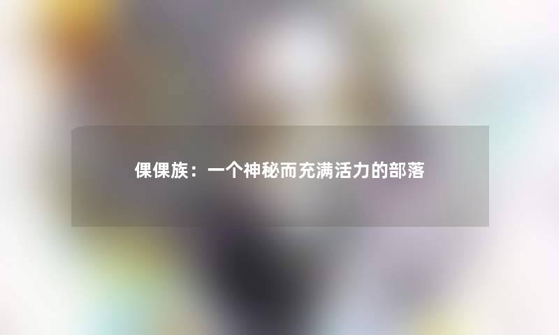 倮倮族：一个神秘而充满活力的部落