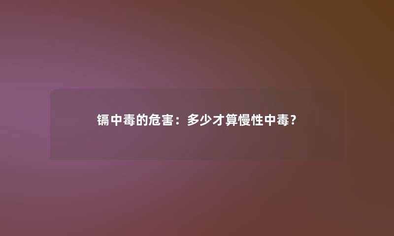 镉中毒的危害：多少才算慢性中毒？