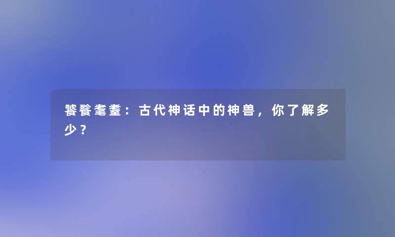 饕餮耄耋：古代神话中的神兽，你了解多少？