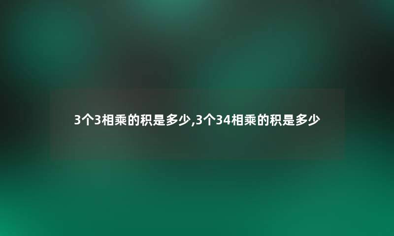 3个3相乘的积是多少,3个34相乘的积是多少