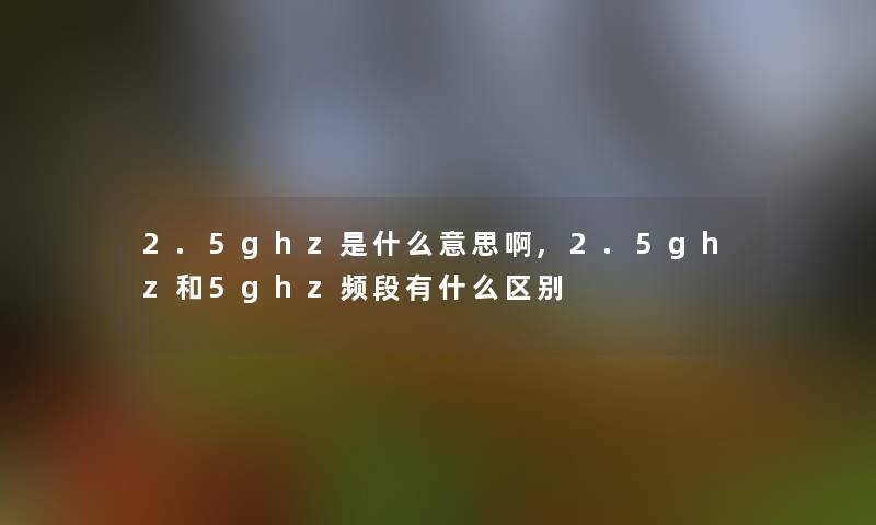 2.5ghz是什么意思啊,2.5ghz和5ghz频段有什么区别