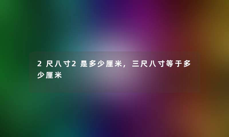 2尺八寸2是多少厘米,三尺八寸等于多少厘米