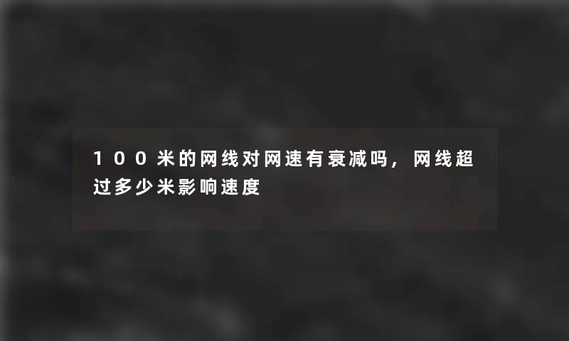 100米的网线对网速有衰减吗,网线超过多少米影响速度