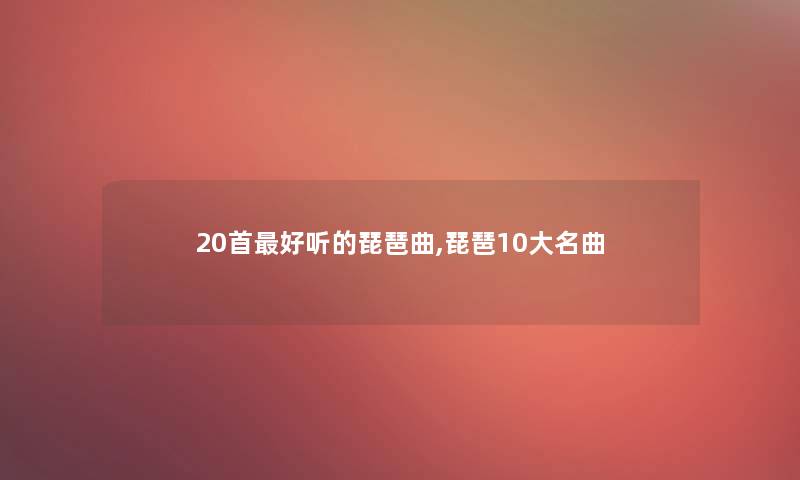 20首好听的琵琶曲,琵琶10大名曲