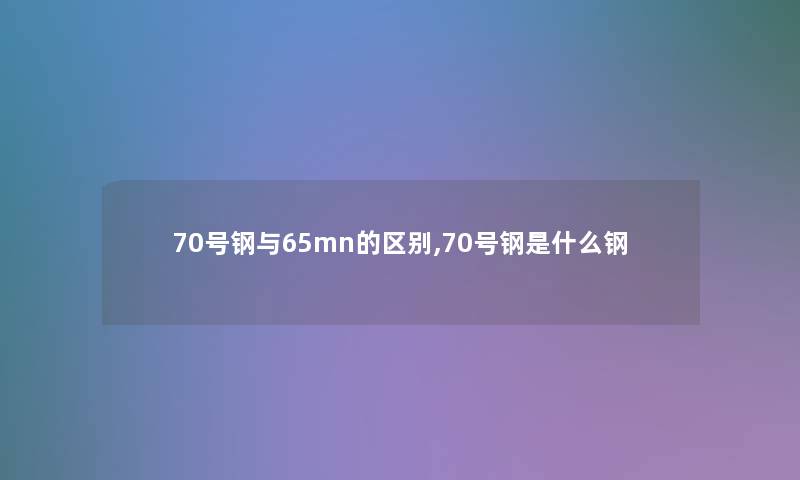 70号钢与65mn的区别,70号钢是什么钢