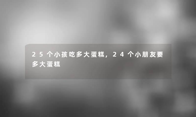 25个小孩吃多大蛋糕,24个小朋友要多大蛋糕