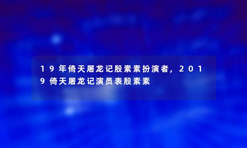 19年倚天屠龙记殷素素扮演者,2019倚天屠龙记演员表殷素素