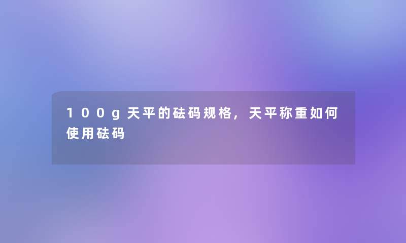 100g天平的砝码规格,天平称重如何使用砝码