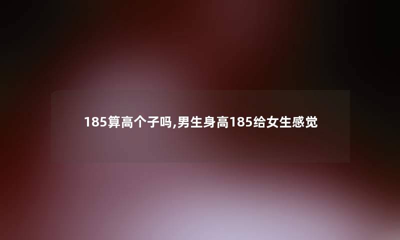 185算高个子吗,男生身高185给女生感觉