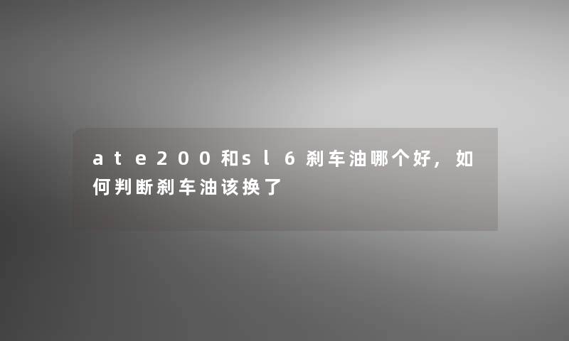 ate200和sl6刹车油哪个好,如何判断刹车油该换了