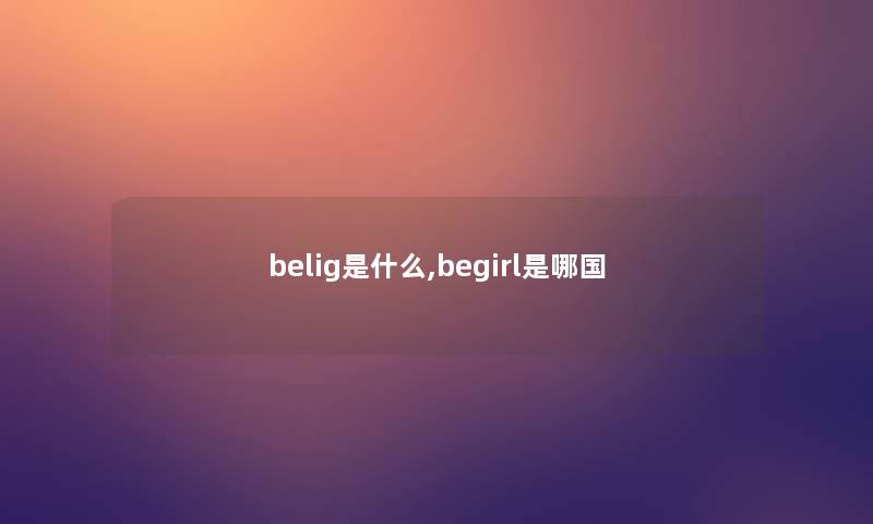 belig是什么,begirl是哪国