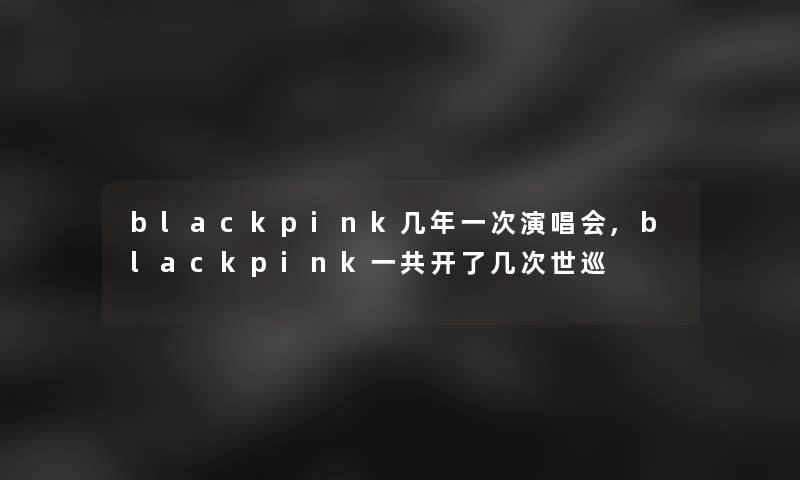 blackpink几年一次演唱会,blackpink一共开了几次世巡