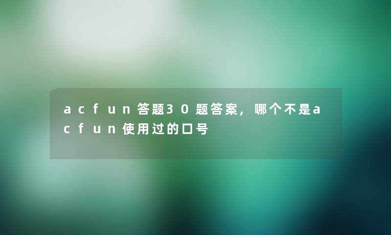 acfun答题30题答案,哪个不是acfun使用过的口号