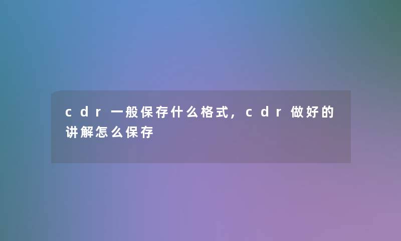 cdr一般保存什么格式,cdr做好的讲解怎么保存