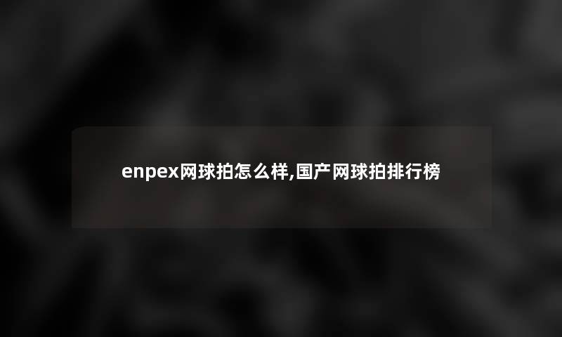 enpex网球拍怎么样,国产网球拍整理榜