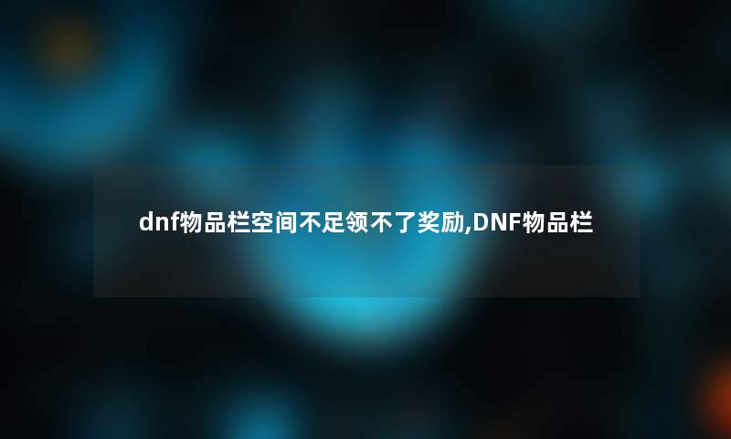 dnf物品栏空间不足领不了奖励,DNF物品栏