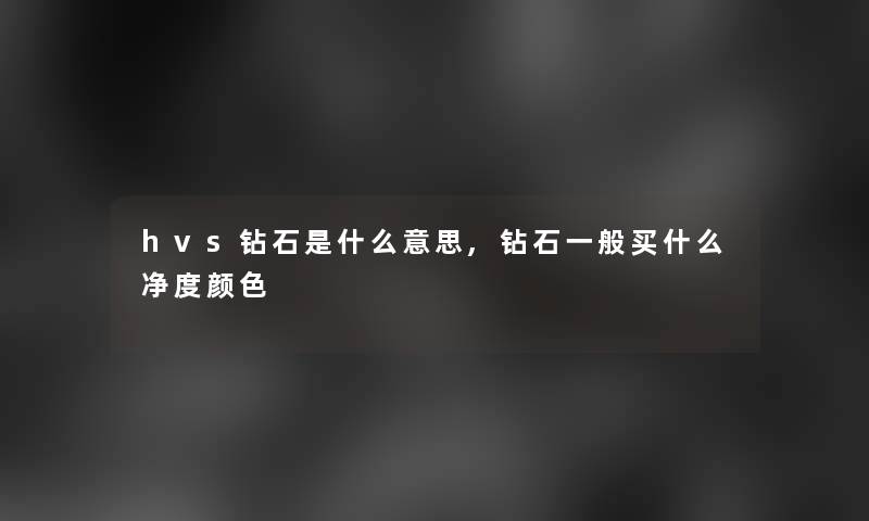 hvs钻石是什么意思,钻石一般买什么净度颜色