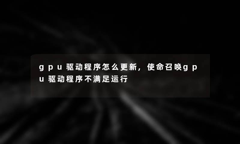 gpu驱动程序怎么更新,使命召唤gpu驱动程序不满足运行