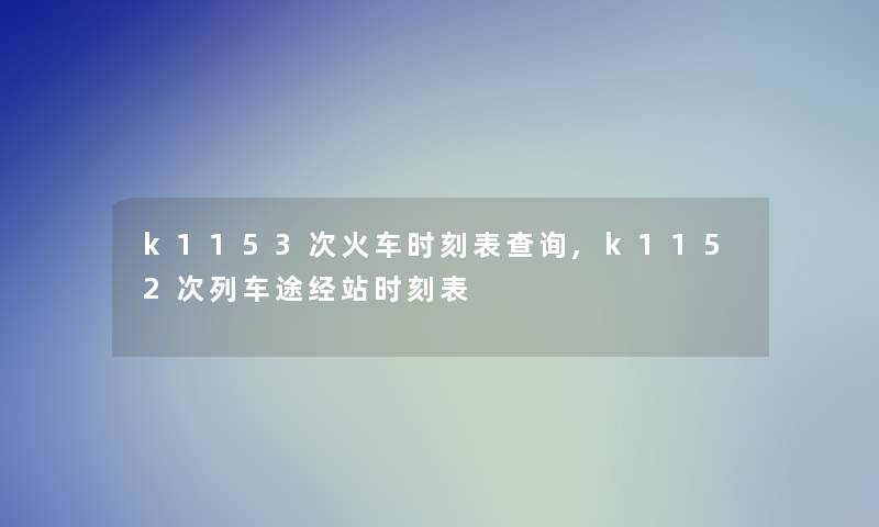 k1153次火车时刻表查阅,k1152次列车途经站时刻表