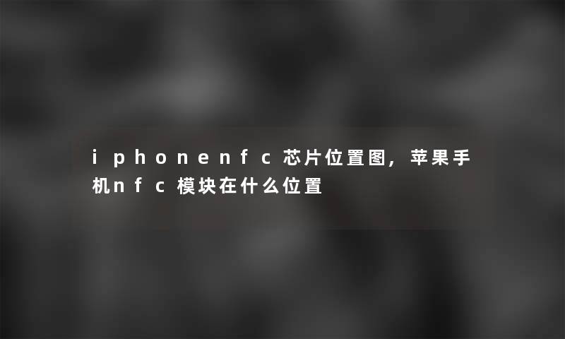 iphonenfc芯片位置图,苹果手机nfc模块在什么位置